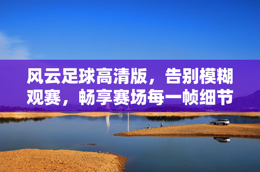 风云足球高清版，告别模糊观赛，畅享赛场每一帧细节，风云足球高清版，告别模糊，畅享每一帧赛场细节