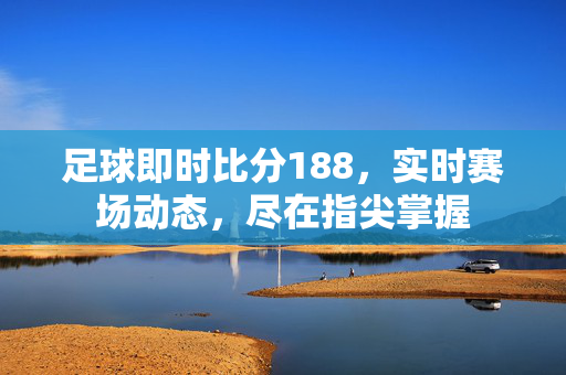 足球即时比分188，实时赛场动态，尽在指尖掌握