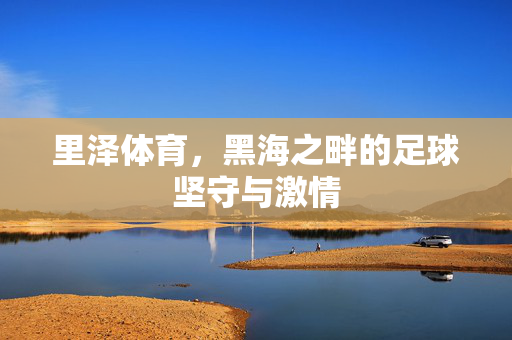 里泽体育，黑海之畔的足球坚守与激情