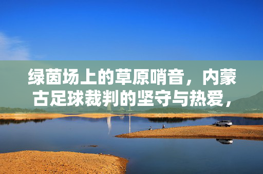 绿茵场上的草原哨音，内蒙古足球裁判的坚守与热爱，绿茵草原哨音，内蒙古足球裁判的坚守与热爱