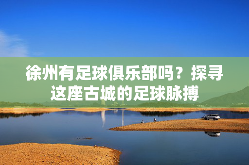 徐州有足球俱乐部吗？探寻这座古城的足球脉搏