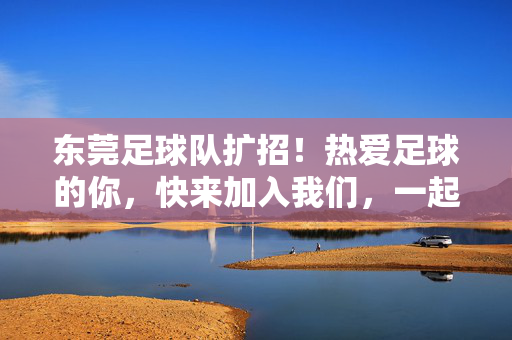 东莞足球队扩招！热爱足球的你，快来加入我们，一起挥洒汗水！