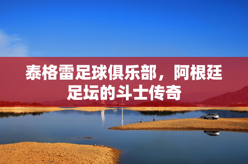 泰格雷足球俱乐部，阿根廷足坛的斗士传奇