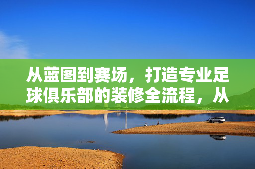 从蓝图到赛场，打造专业足球俱乐部的装修全流程，从蓝图到赛场，专业足球俱乐部装修全流程
