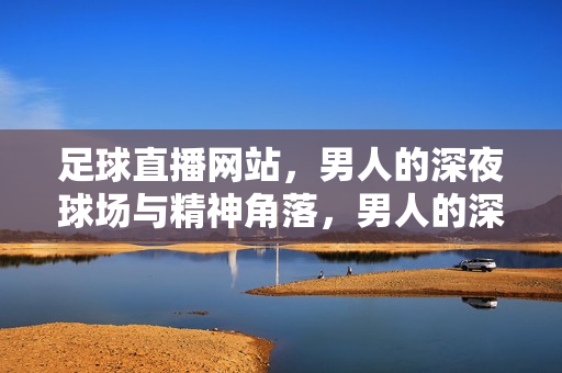 足球直播网站，男人的深夜球场与精神角落，男人的深夜球场，足球直播的精神角落