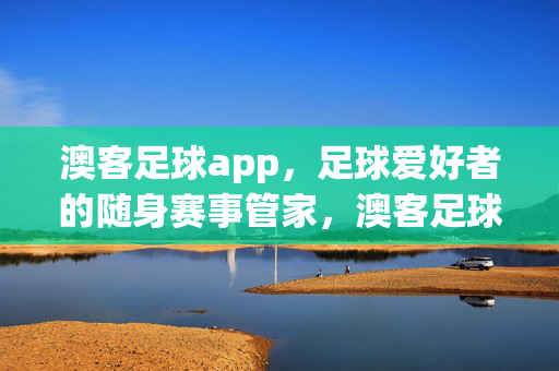 澳客足球app，足球爱好者的随身赛事管家，澳客足球app，足球爱好者的随身赛事管家