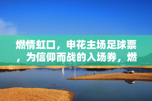 燃情虹口，申花主场足球票，为信仰而战的入场券，燃情虹口，申花主场足球票，为信仰而战的入场券
