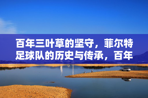 百年三叶草的坚守，菲尔特足球队的历史与传承，百年三叶草的坚守，菲尔特足球队的历史与传承