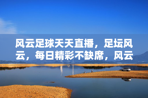风云足球天天直播，足坛风云，每日精彩不缺席，风云足球天天直播，足坛每日精彩不缺席