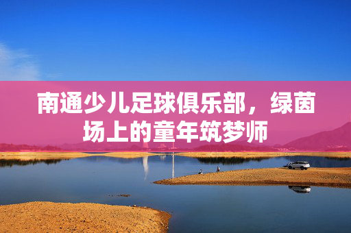 南通少儿足球俱乐部，绿茵场上的童年筑梦师