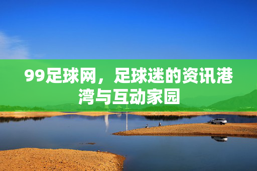 99足球网，足球迷的资讯港湾与互动家园