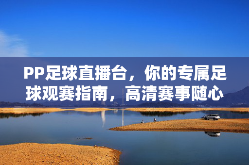 PP足球直播台，你的专属足球观赛指南，高清赛事随心看