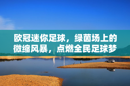 欧冠迷你足球，绿茵场上的微缩风暴，点燃全民足球梦，欧冠迷你足球，微缩风暴燃全民足球梦
