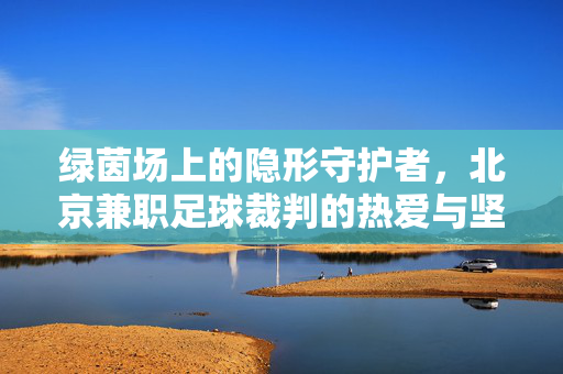 绿茵场上的隐形守护者，北京兼职足球裁判的热爱与坚守，绿茵场隐形守护者，北京兼职足球裁判的热爱与坚守