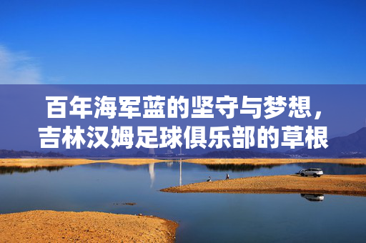 百年海军蓝的坚守与梦想，吉林汉姆足球俱乐部的草根史诗，百年海军蓝的草根史诗，吉林汉姆的坚守与梦想