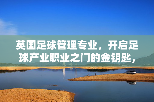 英国足球管理专业，开启足球产业职业之门的金钥匙，英国足球管理专业，开启足球产业职业之门的金钥匙