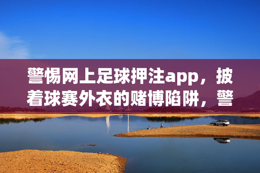 警惕网上足球押注app，披着球赛外衣的赌博陷阱，警惕足球押注app，球赛外衣下的赌博陷阱