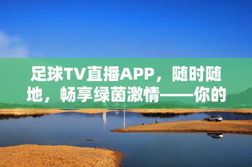 足球TV直播APP，随时随地，畅享绿茵激情——你的随身足球观赛指南，随身足球直播，随时随地畅享绿茵激情