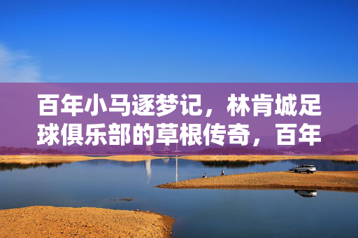百年小马逐梦记，林肯城足球俱乐部的草根传奇，百年小马的草根逐梦传奇
