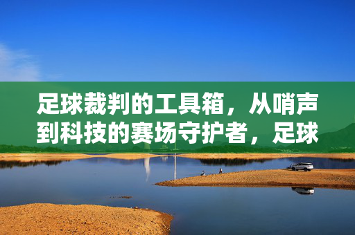 足球裁判的工具箱，从哨声到科技的赛场守护者，足球裁判的工具箱，从哨声到科技的赛场守护者