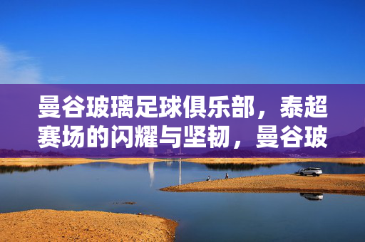 曼谷玻璃足球俱乐部，泰超赛场的闪耀与坚韧，曼谷玻璃，泰超赛场的闪耀与坚韧