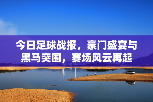 今日足球战报，豪门盛宴与黑马突围，赛场风云再起