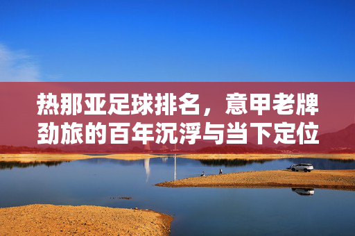 热那亚足球排名，意甲老牌劲旅的百年沉浮与当下定位，热那亚足球排名，意甲老牌劲旅的百年沉浮与当下定位