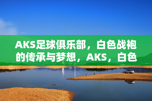 AKS足球俱乐部,白色战袍的传承与梦想,AKS,白色战袍的传承与梦想