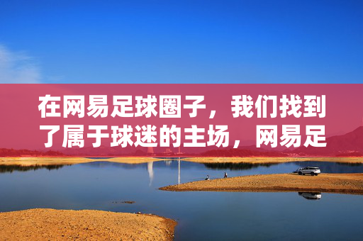 在网易足球圈子，我们找到了属于球迷的主场，网易足球圈子，球迷的专属主场