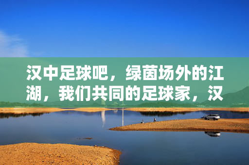 汉中足球吧，绿茵场外的江湖，我们共同的足球家，汉中足球吧，绿茵江湖，共同足球家