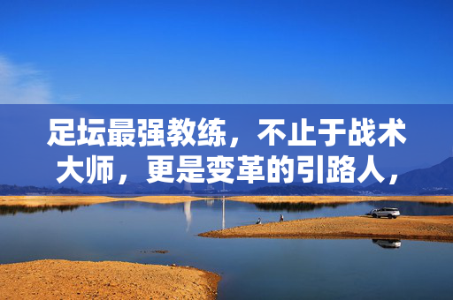 足坛最强教练，不止于战术大师，更是变革的引路人，足坛最强教练，超越战术的变革引路人