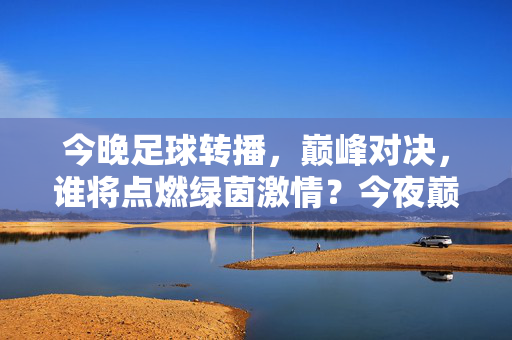 今晚足球转播，巅峰对决，谁将点燃绿茵激情？今夜巅峰对决，绿茵激情谁点燃？