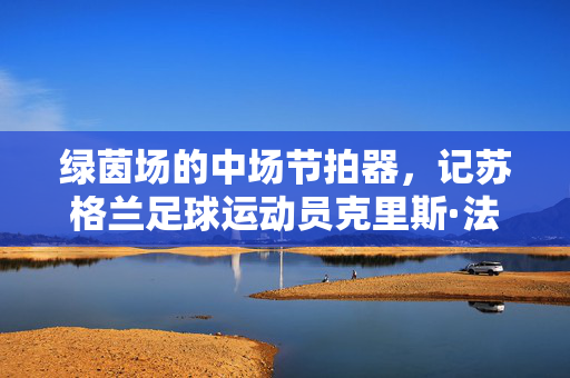绿茵场的中场节拍器，记苏格兰足球运动员克里斯·法雷尔，绿茵场中场节拍器，克里斯·法雷尔