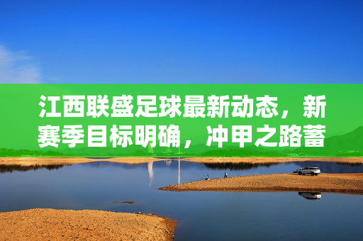 江西联盛足球最新动态，新赛季目标明确，冲甲之路蓄势待发，江西联盛新赛季冲甲目标明确 蓄势待发