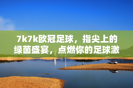 7k7k欧冠足球，指尖上的绿茵盛宴，点燃你的足球激情