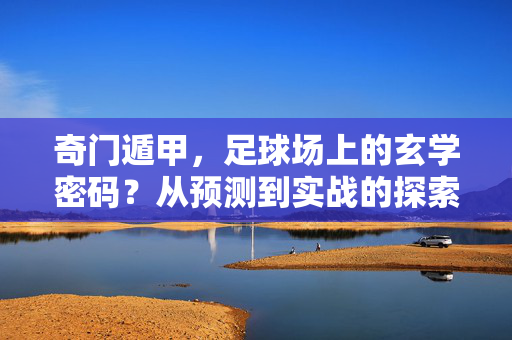 奇门遁甲，足球场上的玄学密码？从预测到实战的探索，奇门遁甲，足球场上的玄学密码与实战探索