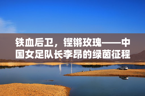 铁血后卫，铿锵玫瑰——中国女足队长李昂的绿茵征程，铁血后卫铿锵玫瑰，李昂的绿茵征程
