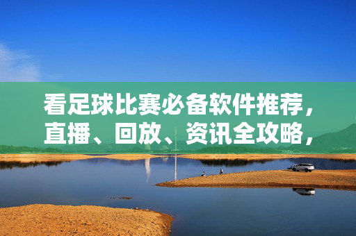 看足球比赛必备软件推荐，直播、回放、资讯全攻略，足球比赛必备软件推荐，直播回放资讯全攻略