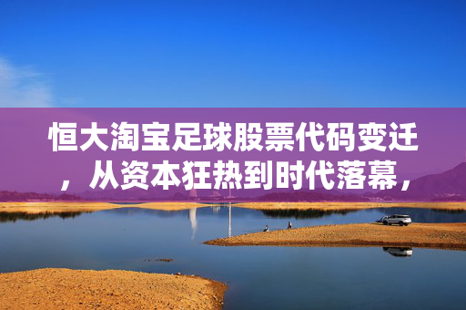 恒大淘宝足球股票代码变迁，从资本狂热到时代落幕，恒大淘宝足球股海沉浮，从资本狂热到时代落幕