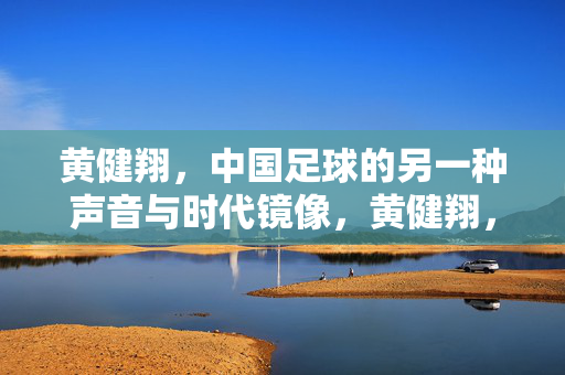 黄健翔，中国足球的另一种声音与时代镜像，黄健翔，中国足球的另一种声音与时代镜像