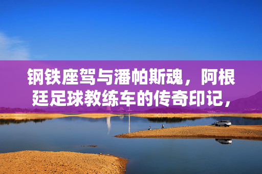 钢铁座驾与潘帕斯魂，阿根廷足球教练车的传奇印记，钢铁座驾载潘帕斯魂，阿根廷足球教练车的传奇印记