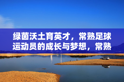 绿茵沃土育英才，常熟足球运动员的成长与梦想，常熟沃土育绿茵英才，足球运动员的成长与梦想