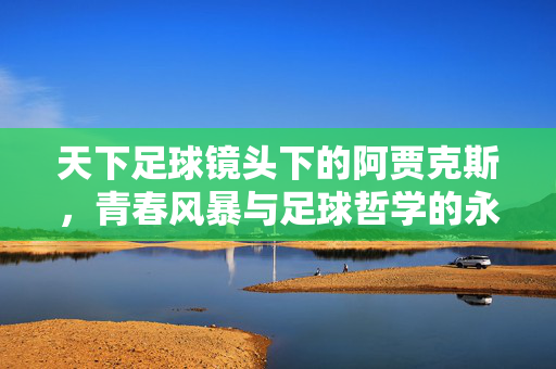 天下足球镜头下的阿贾克斯，青春风暴与足球哲学的永恒回响