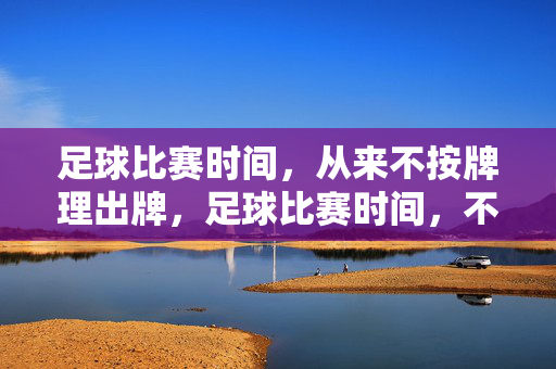 足球比赛时间，从来不按牌理出牌，足球比赛时间，不按牌理出牌
