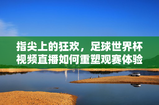 指尖上的狂欢，足球世界杯视频直播如何重塑观赛体验，指尖狂欢，世界杯视频直播重塑观赛新体验