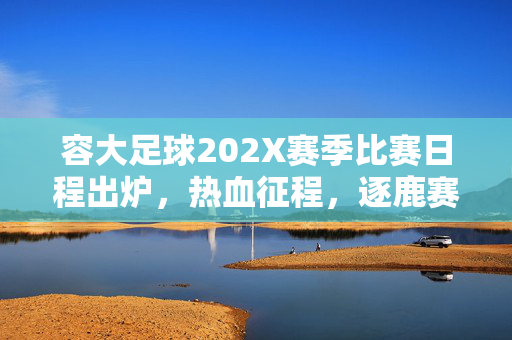 容大足球202X赛季比赛日程出炉，热血征程，逐鹿赛场，容大足球202X赛季比赛日程出炉，热血征程逐鹿赛场
