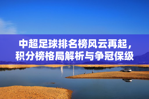 中超足球排名榜风云再起,积分榜格局解析与争冠保级态势,中超排名榜风云再起,争冠保级态势解析