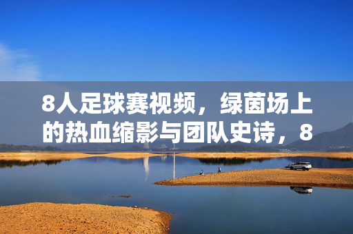 8人足球赛视频，绿茵场上的热血缩影与团队史诗，8人足球赛，绿茵场上的热血团队史诗