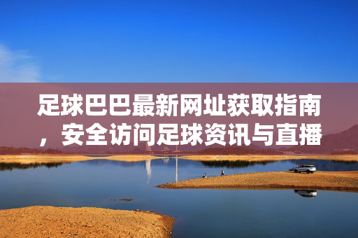 足球巴巴最新网址获取指南，安全访问足球资讯与直播平台，足球巴巴最新网址获取指南，安全访问足球资讯与直播平台