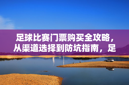 足球比赛门票购买全攻略，从渠道选择到防坑指南，足球门票购买全攻略，渠道选择与防坑指南